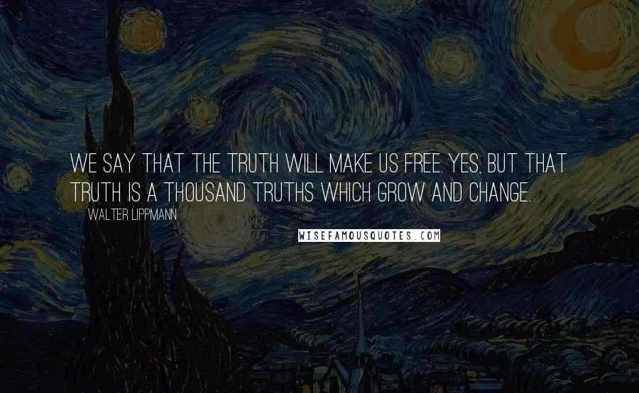 Walter Lippmann Quotes: We say that the truth will make us free. Yes, but that truth is a thousand truths which grow and change.