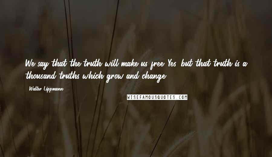 Walter Lippmann Quotes: We say that the truth will make us free. Yes, but that truth is a thousand truths which grow and change.