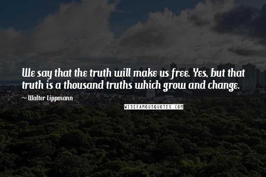 Walter Lippmann Quotes: We say that the truth will make us free. Yes, but that truth is a thousand truths which grow and change.