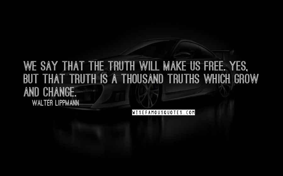 Walter Lippmann Quotes: We say that the truth will make us free. Yes, but that truth is a thousand truths which grow and change.