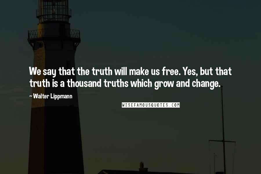 Walter Lippmann Quotes: We say that the truth will make us free. Yes, but that truth is a thousand truths which grow and change.