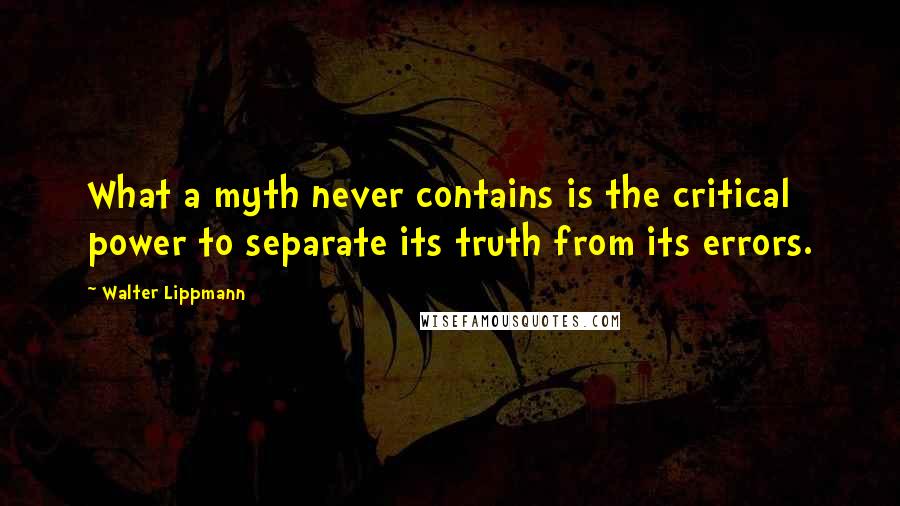 Walter Lippmann Quotes: What a myth never contains is the critical power to separate its truth from its errors.