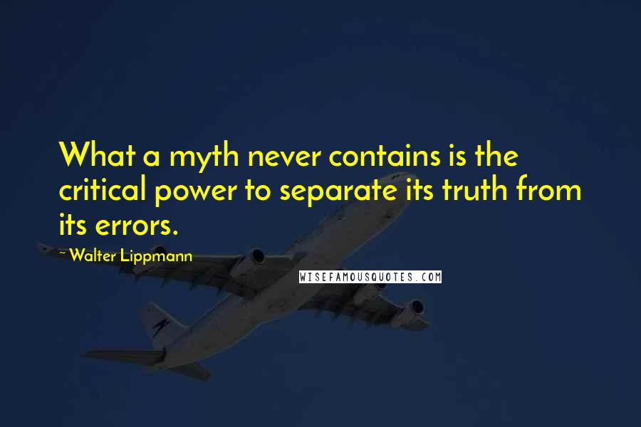 Walter Lippmann Quotes: What a myth never contains is the critical power to separate its truth from its errors.