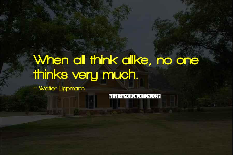 Walter Lippmann Quotes: When all think alike, no one thinks very much.