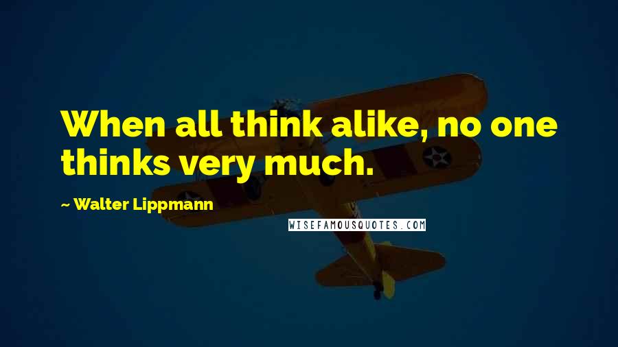 Walter Lippmann Quotes: When all think alike, no one thinks very much.