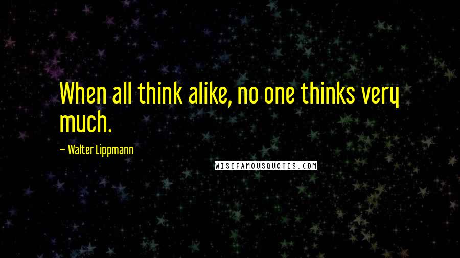 Walter Lippmann Quotes: When all think alike, no one thinks very much.