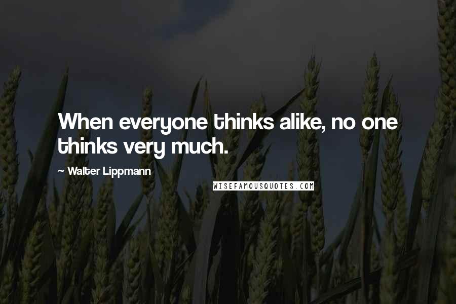 Walter Lippmann Quotes: When everyone thinks alike, no one thinks very much.