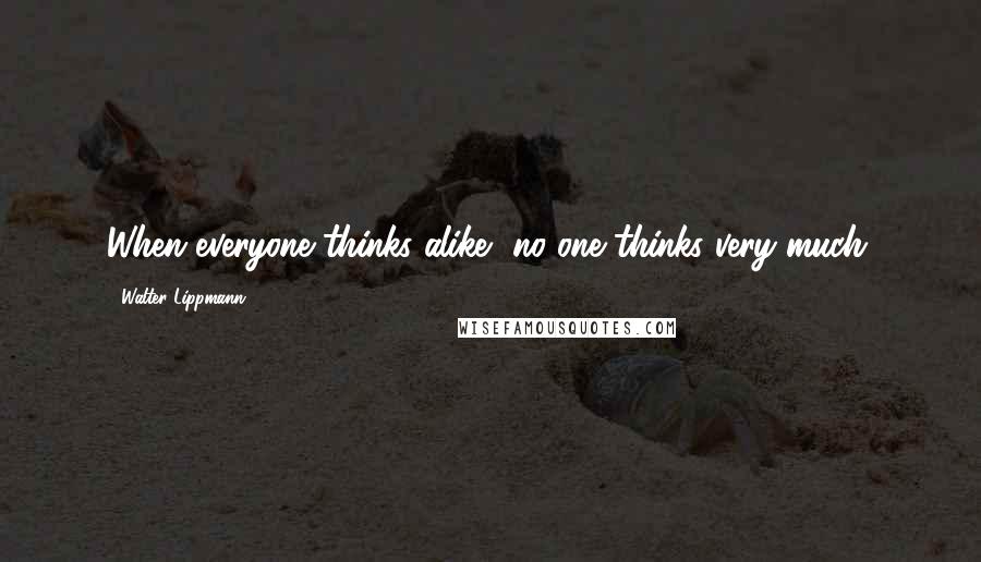 Walter Lippmann Quotes: When everyone thinks alike, no one thinks very much.