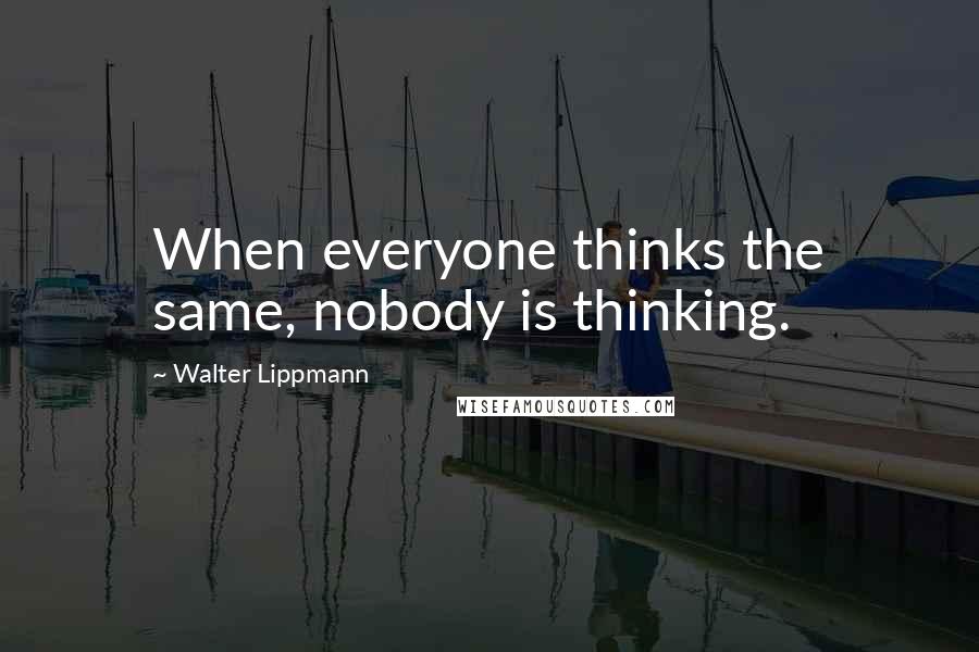 Walter Lippmann Quotes: When everyone thinks the same, nobody is thinking.