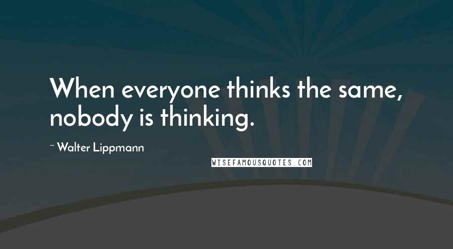 Walter Lippmann Quotes: When everyone thinks the same, nobody is thinking.