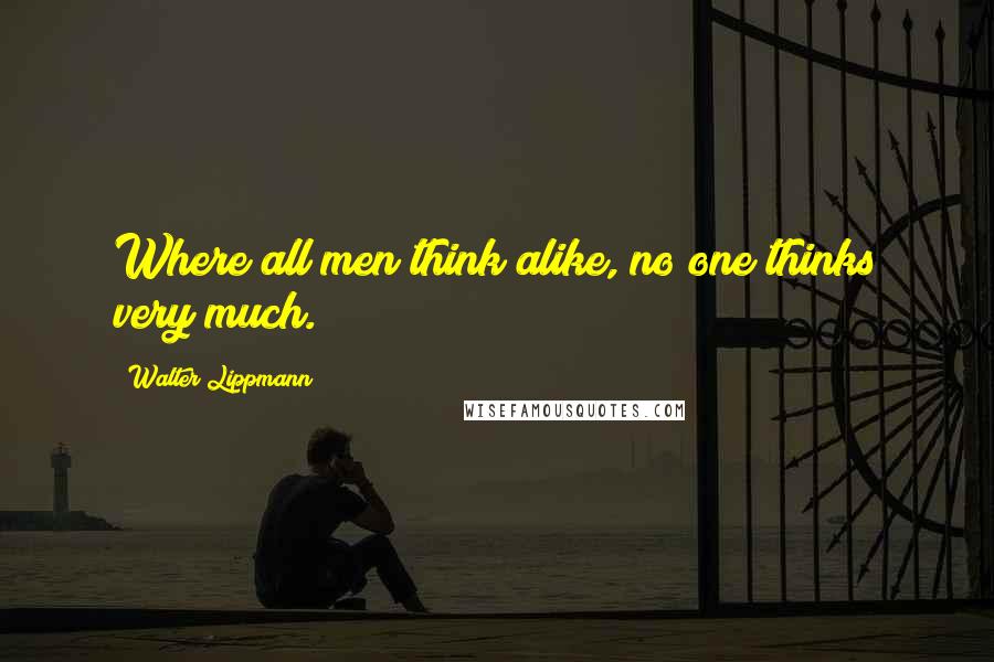 Walter Lippmann Quotes: Where all men think alike, no one thinks very much.