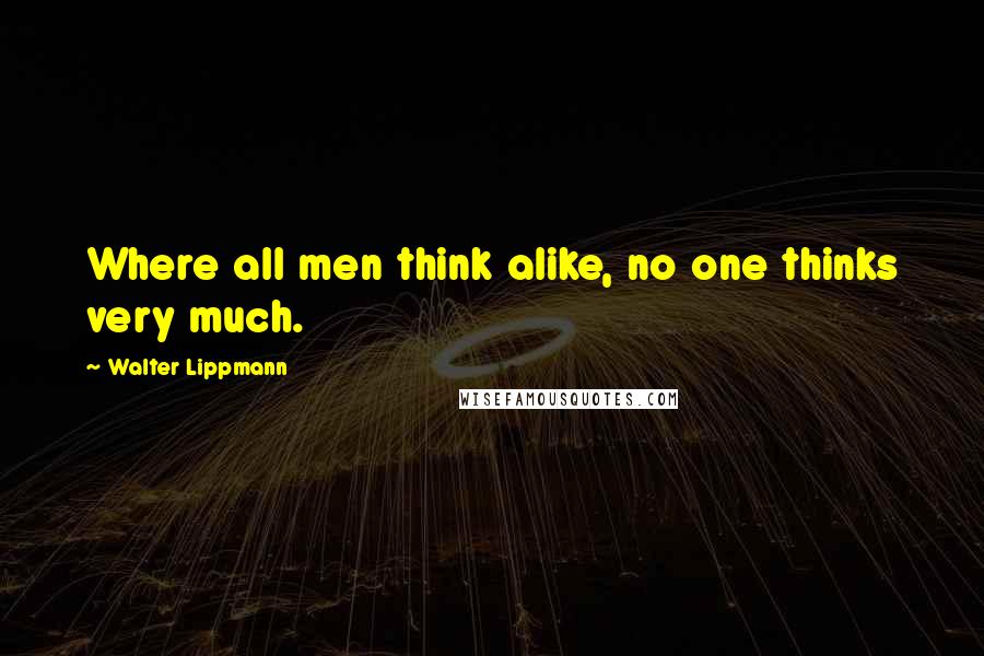 Walter Lippmann Quotes: Where all men think alike, no one thinks very much.