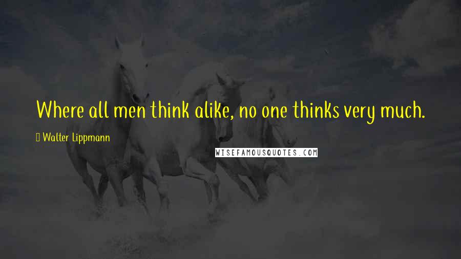 Walter Lippmann Quotes: Where all men think alike, no one thinks very much.