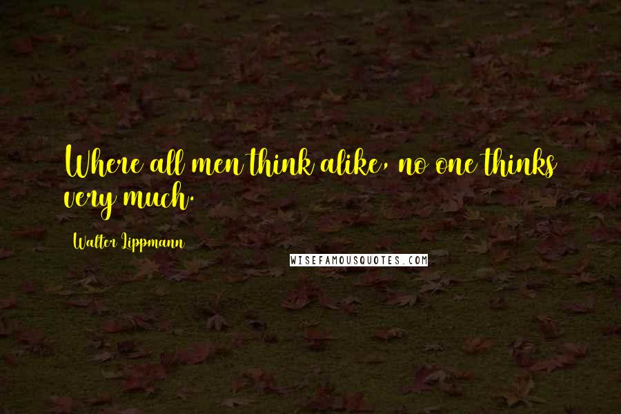 Walter Lippmann Quotes: Where all men think alike, no one thinks very much.