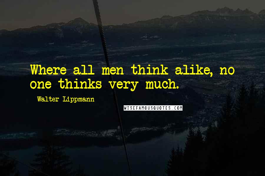 Walter Lippmann Quotes: Where all men think alike, no one thinks very much.