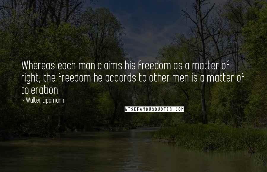 Walter Lippmann Quotes: Whereas each man claims his freedom as a matter of right, the freedom he accords to other men is a matter of toleration.