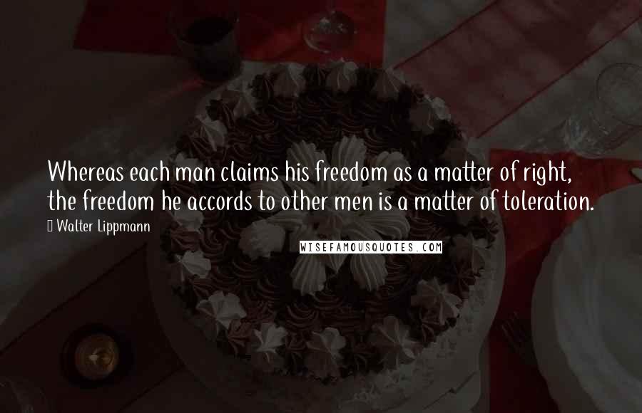 Walter Lippmann Quotes: Whereas each man claims his freedom as a matter of right, the freedom he accords to other men is a matter of toleration.