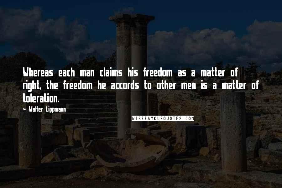 Walter Lippmann Quotes: Whereas each man claims his freedom as a matter of right, the freedom he accords to other men is a matter of toleration.