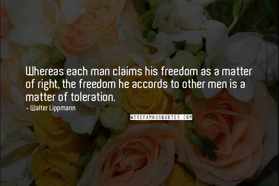 Walter Lippmann Quotes: Whereas each man claims his freedom as a matter of right, the freedom he accords to other men is a matter of toleration.