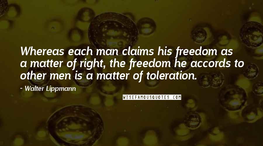 Walter Lippmann Quotes: Whereas each man claims his freedom as a matter of right, the freedom he accords to other men is a matter of toleration.