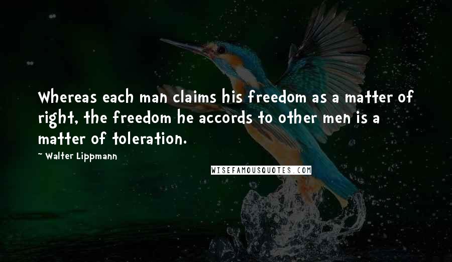 Walter Lippmann Quotes: Whereas each man claims his freedom as a matter of right, the freedom he accords to other men is a matter of toleration.