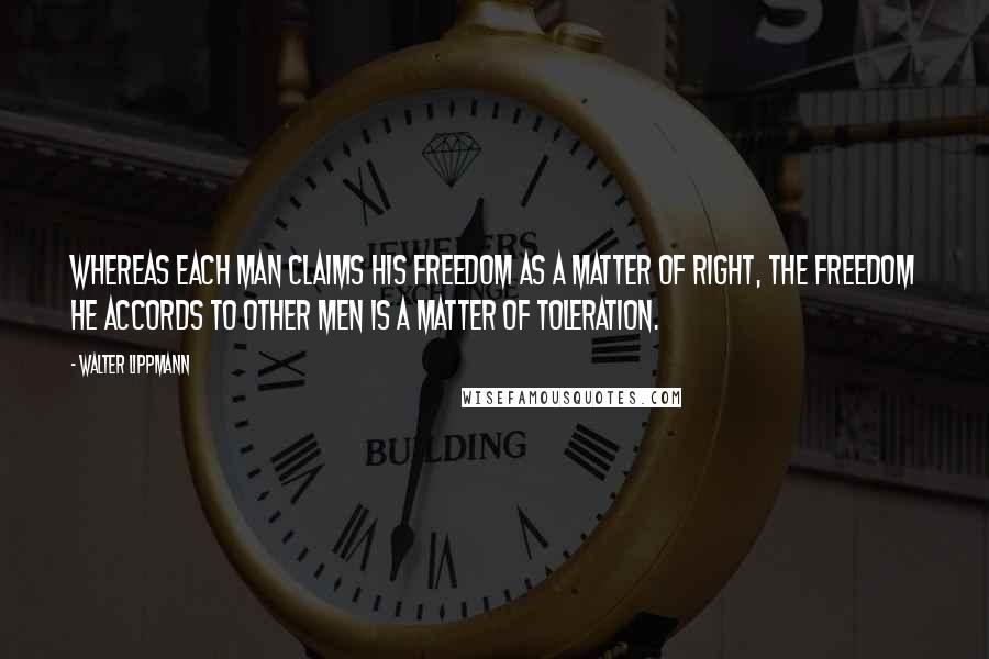 Walter Lippmann Quotes: Whereas each man claims his freedom as a matter of right, the freedom he accords to other men is a matter of toleration.