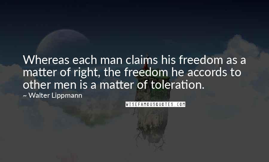 Walter Lippmann Quotes: Whereas each man claims his freedom as a matter of right, the freedom he accords to other men is a matter of toleration.