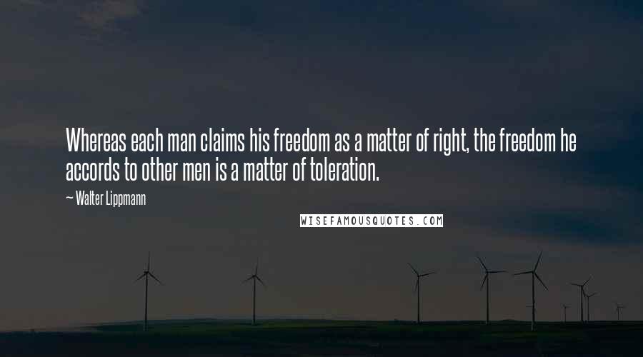 Walter Lippmann Quotes: Whereas each man claims his freedom as a matter of right, the freedom he accords to other men is a matter of toleration.