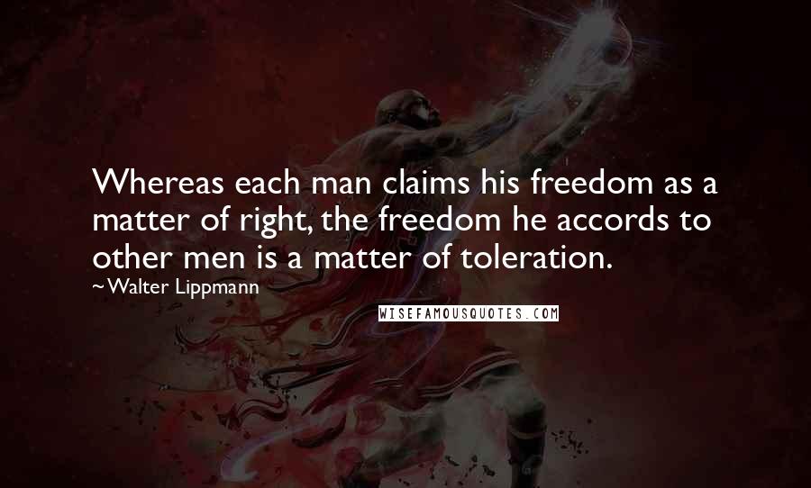 Walter Lippmann Quotes: Whereas each man claims his freedom as a matter of right, the freedom he accords to other men is a matter of toleration.