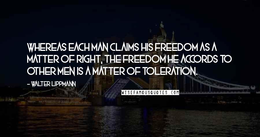 Walter Lippmann Quotes: Whereas each man claims his freedom as a matter of right, the freedom he accords to other men is a matter of toleration.