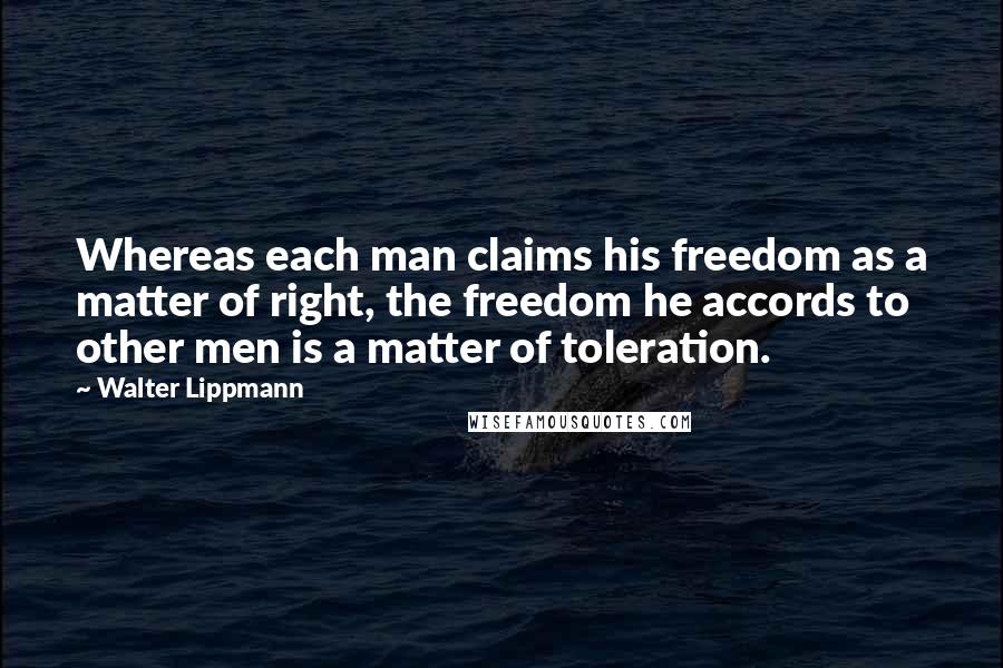 Walter Lippmann Quotes: Whereas each man claims his freedom as a matter of right, the freedom he accords to other men is a matter of toleration.