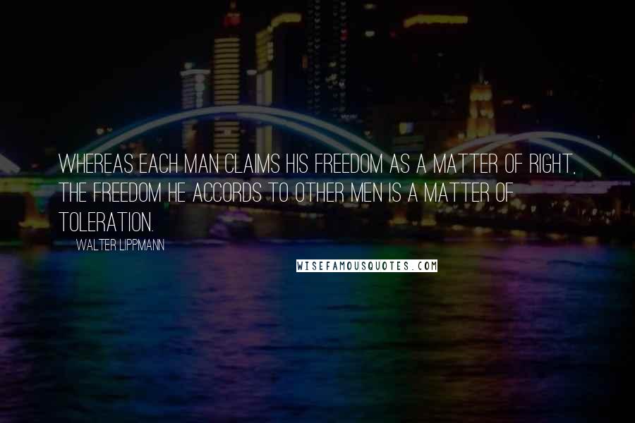 Walter Lippmann Quotes: Whereas each man claims his freedom as a matter of right, the freedom he accords to other men is a matter of toleration.