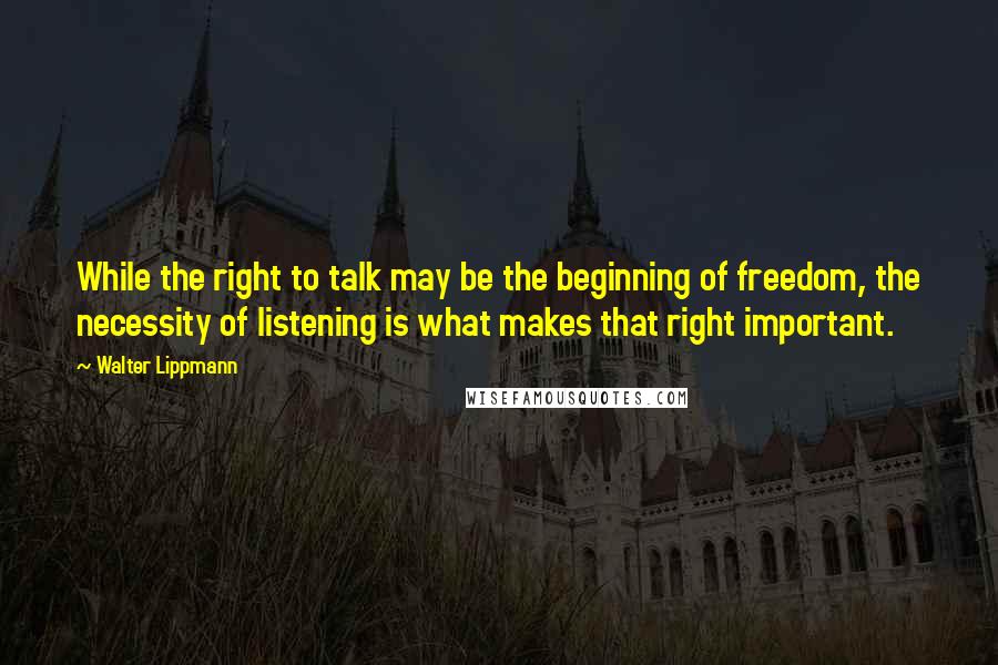 Walter Lippmann Quotes: While the right to talk may be the beginning of freedom, the necessity of listening is what makes that right important.