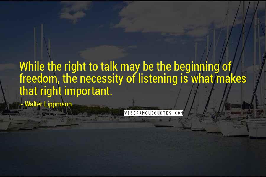 Walter Lippmann Quotes: While the right to talk may be the beginning of freedom, the necessity of listening is what makes that right important.