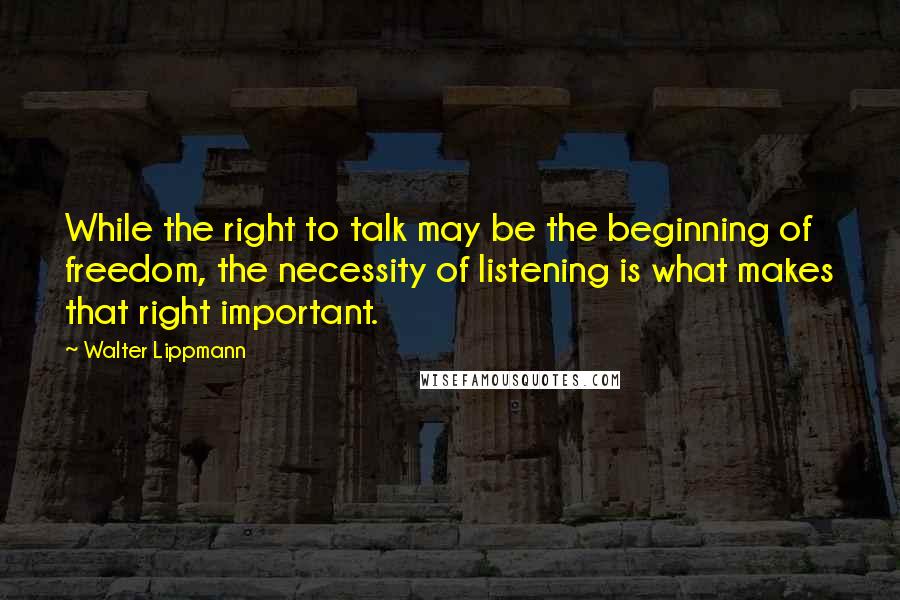 Walter Lippmann Quotes: While the right to talk may be the beginning of freedom, the necessity of listening is what makes that right important.