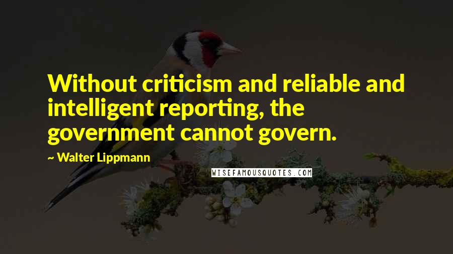 Walter Lippmann Quotes: Without criticism and reliable and intelligent reporting, the government cannot govern.