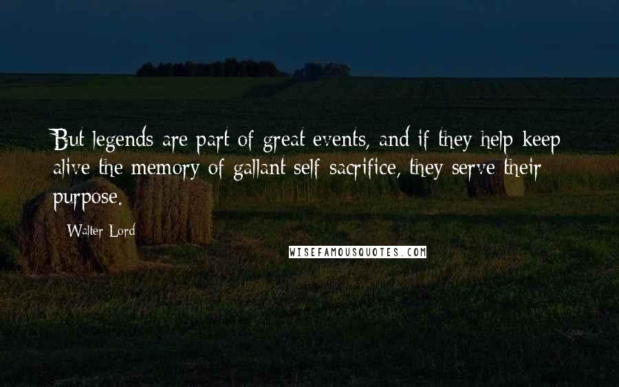 Walter Lord Quotes: But legends are part of great events, and if they help keep alive the memory of gallant self-sacrifice, they serve their purpose.