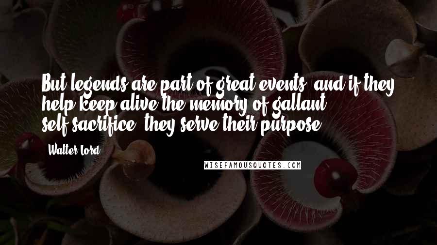 Walter Lord Quotes: But legends are part of great events, and if they help keep alive the memory of gallant self-sacrifice, they serve their purpose.