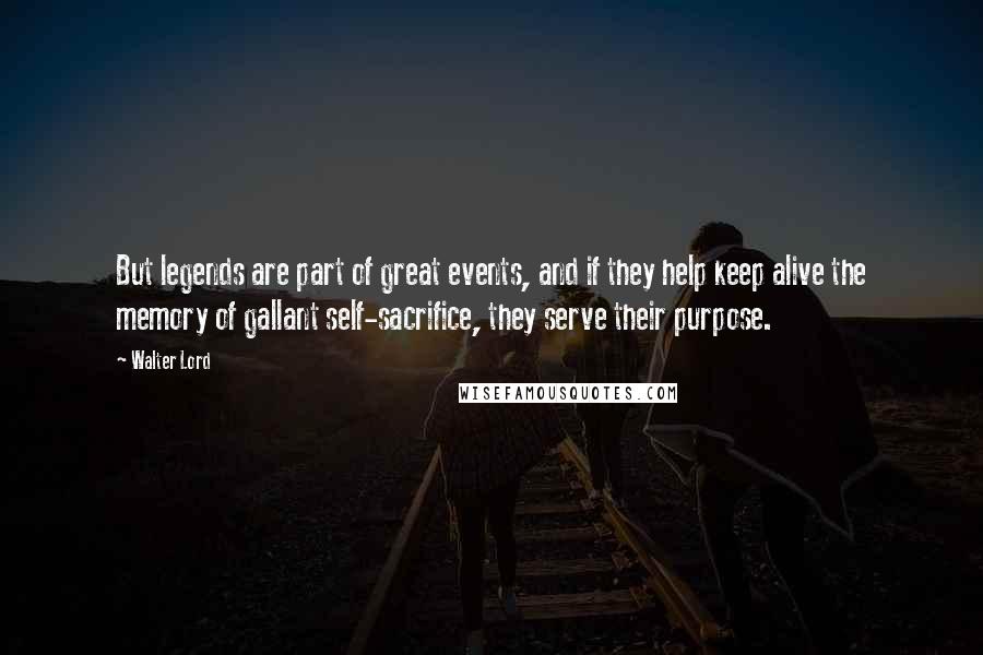 Walter Lord Quotes: But legends are part of great events, and if they help keep alive the memory of gallant self-sacrifice, they serve their purpose.