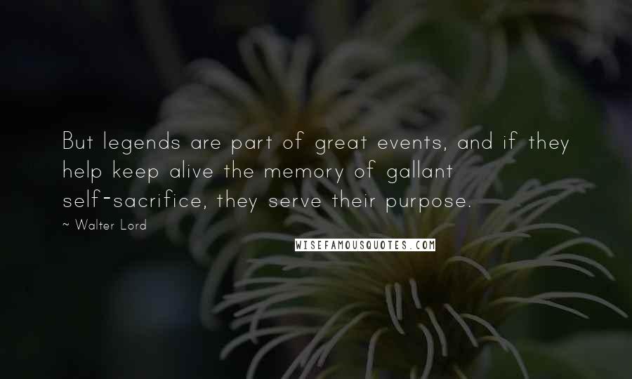 Walter Lord Quotes: But legends are part of great events, and if they help keep alive the memory of gallant self-sacrifice, they serve their purpose.