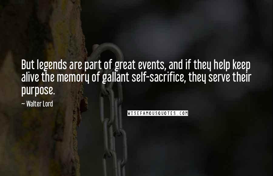 Walter Lord Quotes: But legends are part of great events, and if they help keep alive the memory of gallant self-sacrifice, they serve their purpose.