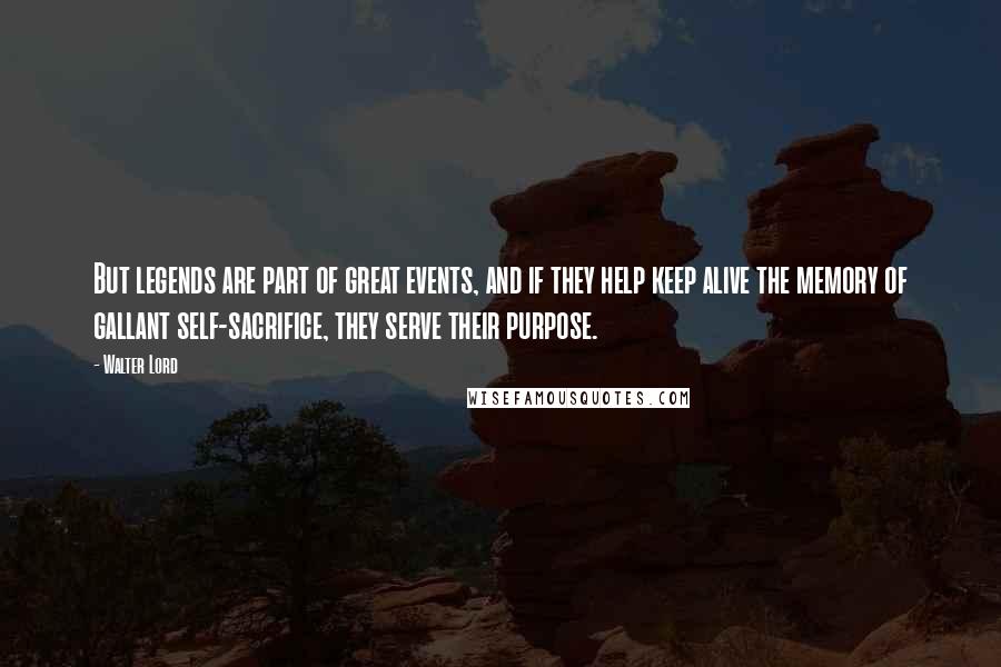 Walter Lord Quotes: But legends are part of great events, and if they help keep alive the memory of gallant self-sacrifice, they serve their purpose.