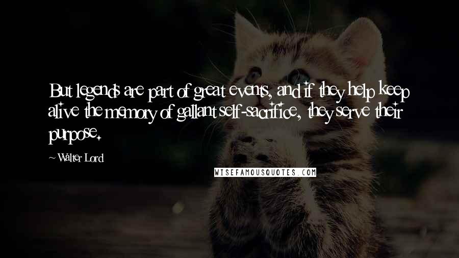 Walter Lord Quotes: But legends are part of great events, and if they help keep alive the memory of gallant self-sacrifice, they serve their purpose.