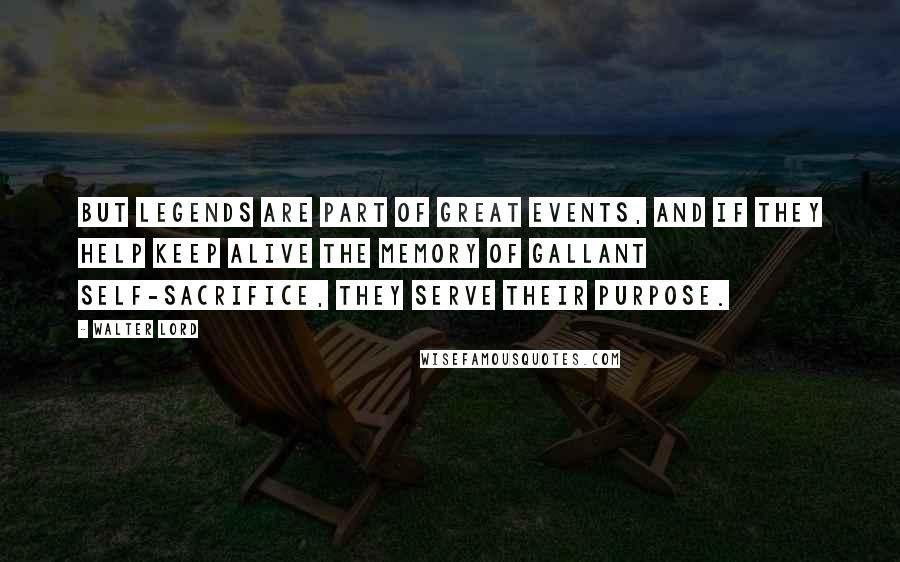 Walter Lord Quotes: But legends are part of great events, and if they help keep alive the memory of gallant self-sacrifice, they serve their purpose.