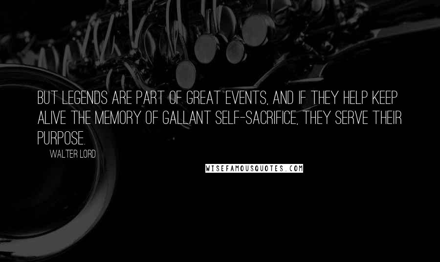 Walter Lord Quotes: But legends are part of great events, and if they help keep alive the memory of gallant self-sacrifice, they serve their purpose.