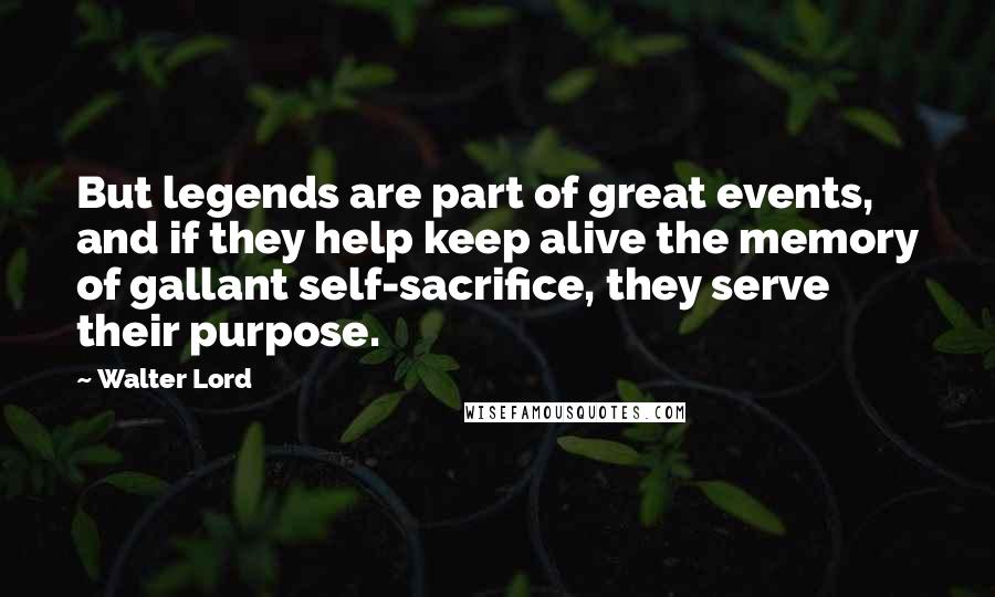 Walter Lord Quotes: But legends are part of great events, and if they help keep alive the memory of gallant self-sacrifice, they serve their purpose.