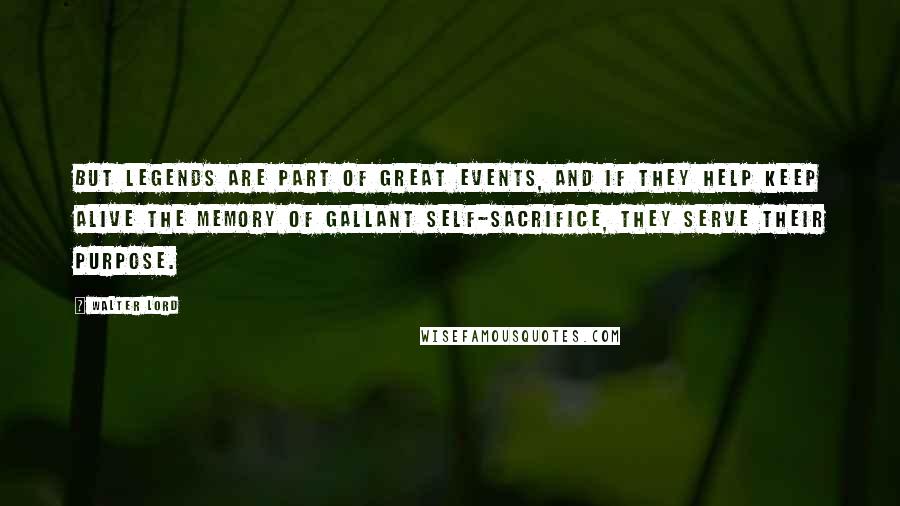 Walter Lord Quotes: But legends are part of great events, and if they help keep alive the memory of gallant self-sacrifice, they serve their purpose.