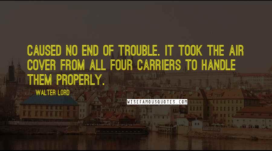 Walter Lord Quotes: caused no end of trouble. It took the air cover from all four carriers to handle them properly.