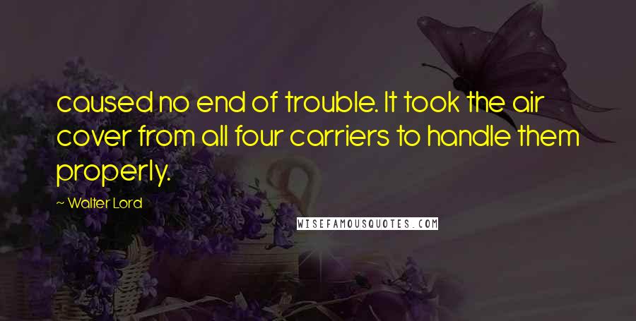 Walter Lord Quotes: caused no end of trouble. It took the air cover from all four carriers to handle them properly.