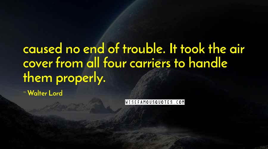 Walter Lord Quotes: caused no end of trouble. It took the air cover from all four carriers to handle them properly.